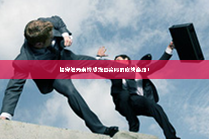 揭穿魅元素情感挽回骗局的底线套路！