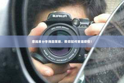 摩羯男分手挽回策略，教你如何重建感情！