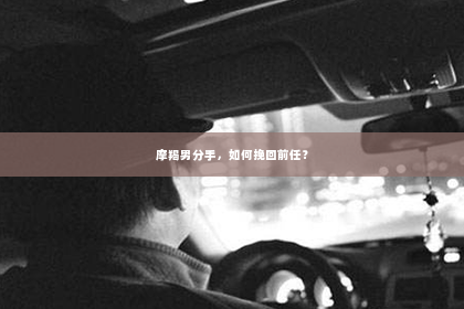 摩羯男分手，如何挽回前任？