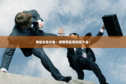挽留女友必备：感情修复道别信大全！