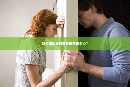 如何成功挽回双鱼座前任的心？