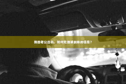 挽回老公出轨，如何处理被删除的信息？