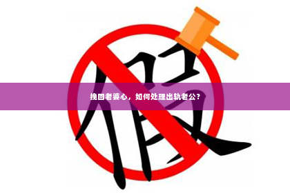 挽回老婆心，如何处理出轨老公？