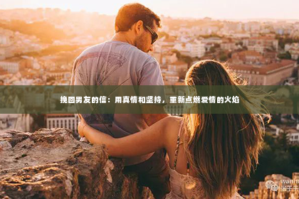 挽回男友的信：用真情和坚持，重新点燃爱情的火焰
