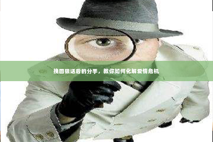 挽回狠话后的分手，教你如何化解爱情危机