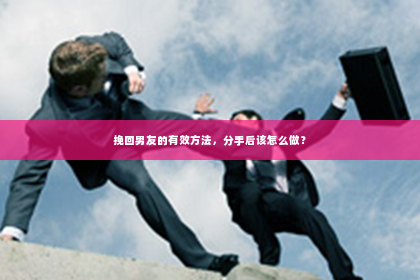 挽回男友的有效方法，分手后该怎么做？