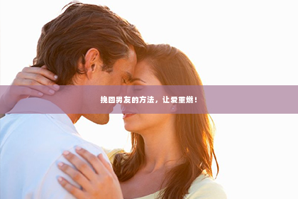挽回男友的方法，让爱重燃！