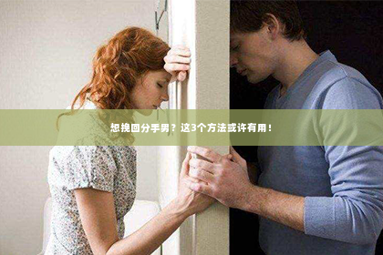 想挽回分手男？这3个方法或许有用！