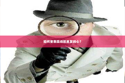 如何重新赢得前男友的心？