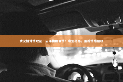 武汉婚外情取证：云浮挽回爱情：专业指导，重拾情感温暖