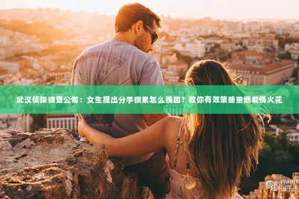 武汉侦探调查公司：女生提出分手很累怎么挽回？教你有效策略重燃爱情火花