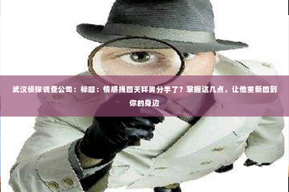武汉侦探调查公司：标题：情感挽回天秤男分手了？掌握这几点，让他重新回到你的身边