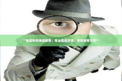 **陈姐帮你挽回爱情：专业情感咨询，重燃爱情火花**