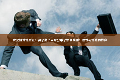 武汉婚外情取证：买了房子以后分手了怎么挽回：理性与情感的博弈