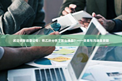武汉侦探调查公司：有乙肝分手了怎么挽回？——关爱与沟通是关键