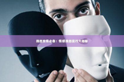 挽回爱情必备：情感挽回技巧大揭秘