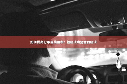 如何提高分手后挽回率：揭秘成功复合的秘诀