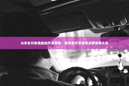分手后对象挽回的文案简短：如何用文字重新点燃爱情火花