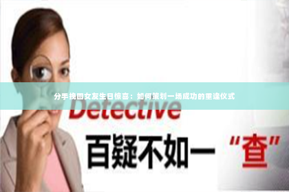 分手挽回女友生日惊喜：如何策划一场成功的重逢仪式