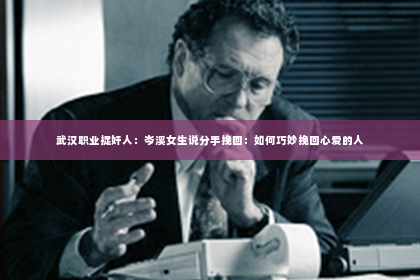 武汉职业捉奸人：岑溪女生说分手挽回：如何巧妙挽回心爱的人