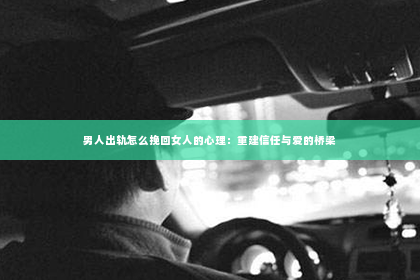 男人出轨怎么挽回女人的心理：重建信任与爱的桥梁