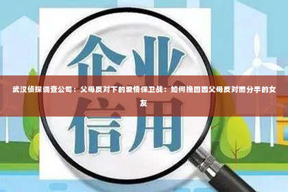 武汉侦探调查公司：父母反对下的爱情保卫战：如何挽回因父母反对而分手的女友