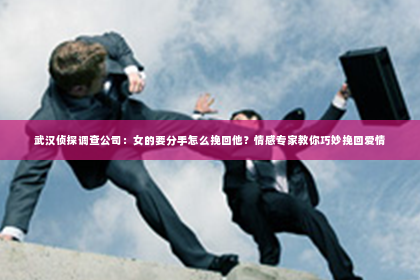 武汉侦探调查公司：女的要分手怎么挽回他？情感专家教你巧妙挽回爱情