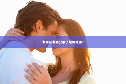 女朋友急眼分手了如何挽回？