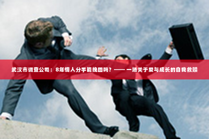 武汉市调查公司：8年情人分手能挽回吗？—— 一场关于爱与成长的自我救赎