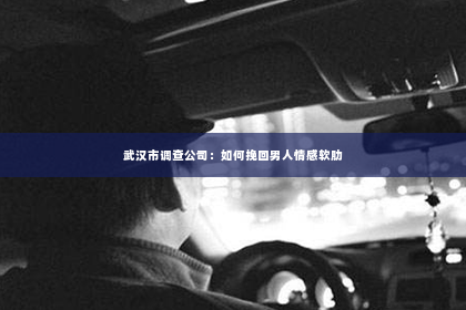 武汉市调查公司：如何挽回男人情感软肋
