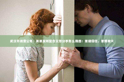 武汉市调查公司：男朋友刚复合又想分手怎么挽回：重建信任，重燃爱火