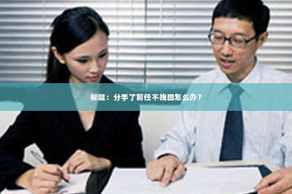 标题：分手了前任不挽回怎么办？