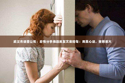 武汉市调查公司：后悔分手挽回男友文案短句：用真心话，重燃爱火