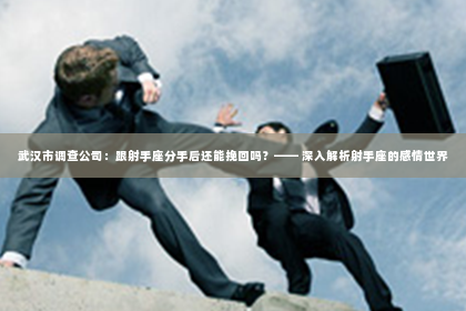 武汉市调查公司：跟射手座分手后还能挽回吗？—— 深入解析射手座的感情世界