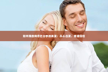 如何挽回网恋已分手的男友：从心出发，重建信任