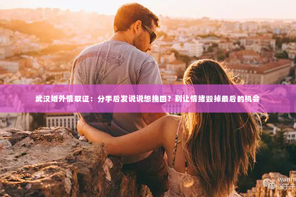 武汉婚外情取证：分手后发说说想挽回？别让情绪毁掉最后的机会