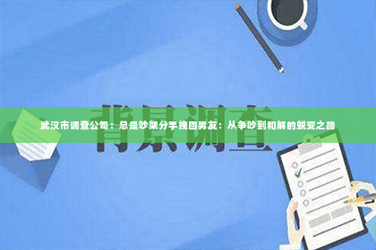 武汉市调查公司：总是吵架分手挽回男友：从争吵到和解的蜕变之路