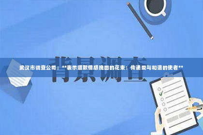 武汉市调查公司：**表示道歉情感挽回的花束：传递爱与和谐的使者**