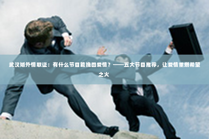 武汉婚外情取证：有什么节目能挽回爱情？——五大节目推荐，让爱情重燃希望之火