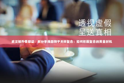 武汉婚外情取证：致分手挽回狮子天秤复合：如何把握复合的黄金时机