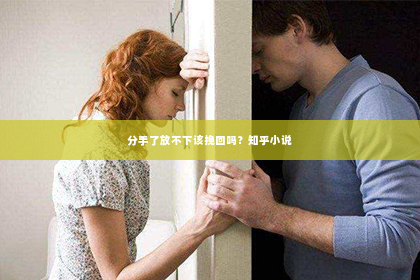 分手了放不下该挽回吗？知乎小说