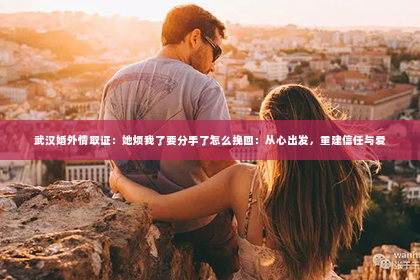 武汉婚外情取证：她烦我了要分手了怎么挽回：从心出发，重建信任与爱
