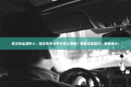 武汉职业捉奸人：跟白羊男分手后怎么挽回？掌握这些技巧，重燃爱火！