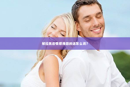 被拉黑后情感挽回的话怎么说？