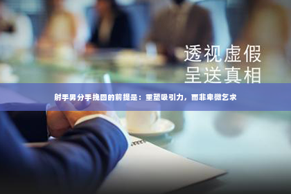 射手男分手挽回的前提是：重塑吸引力，而非卑微乞求
