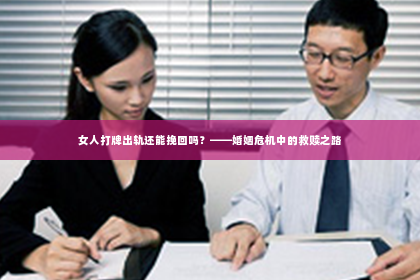女人打牌出轨还能挽回吗？——婚姻危机中的救赎之路