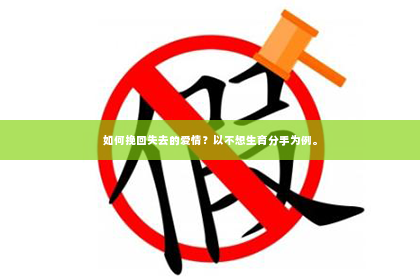 如何挽回失去的爱情？以不想生育分手为例。