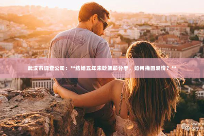 武汉市调查公司：**结婚五年未吵架却分手，如何挽回爱情？**
