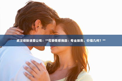 武汉侦探调查公司：**花镇情感挽回：专业服务，价值几何？**