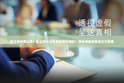 武汉市调查公司：怎么可以分手挽回前任现任？揭秘挽回爱情的三大策略